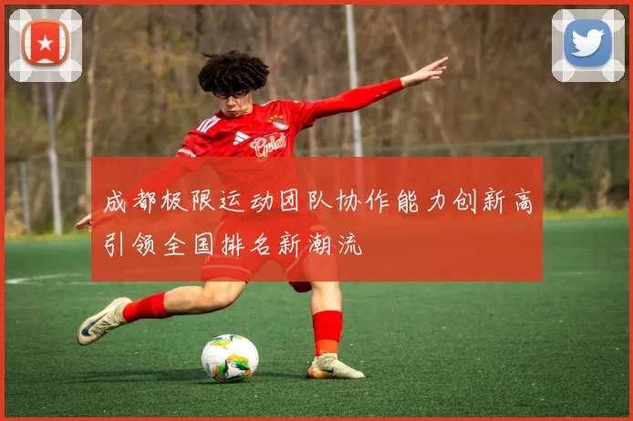 成都极限运动团队协作能力创新高引领全国排名新潮流