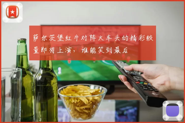 萨尔茨堡红牛对阵火车头的精彩较量即将上演，谁能笑到最后