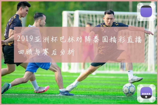 2019亚洲杯巴林对阵泰国精彩直播回顾与赛后分析