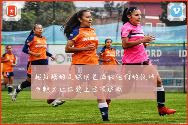 超好踢的足球明星揭秘他们的技巧与魅力让你爱上这项运动
