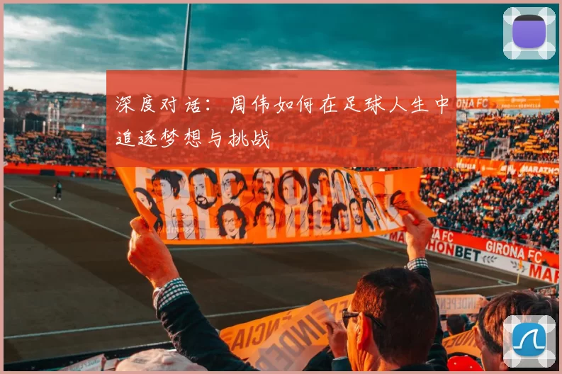 深度对话：周伟如何在足球人生中追逐梦想与挑战