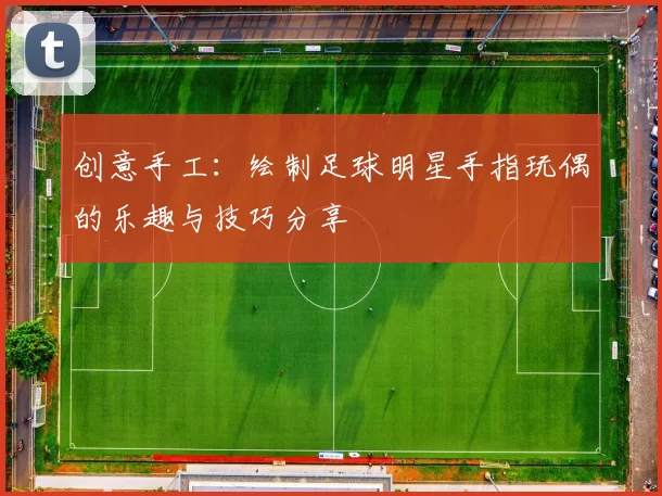 创意手工：绘制足球明星手指玩偶的乐趣与技巧分享