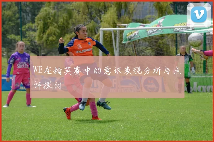 WE在精英赛中的意识表现分析与点评探讨