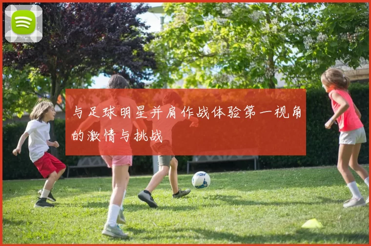 与足球明星并肩作战体验第一视角的激情与挑战