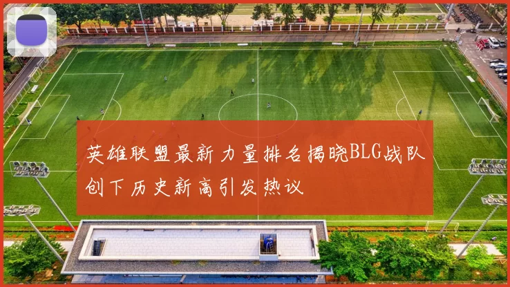 英雄联盟最新力量排名揭晓BLG战队创下历史新高引发热议