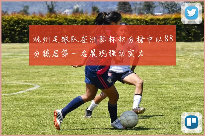 杭州足球队在洲际杯积分榜中以88分稳居第一名展现强劲实力