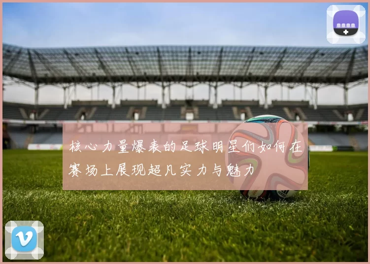 核心力量爆表的足球明星们如何在赛场上展现超凡实力与魅力