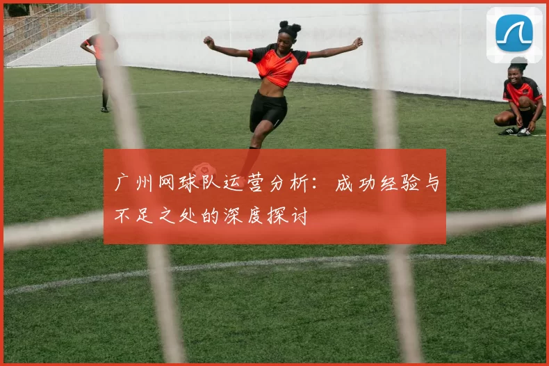 广州网球队运营分析：成功经验与不足之处的深度探讨