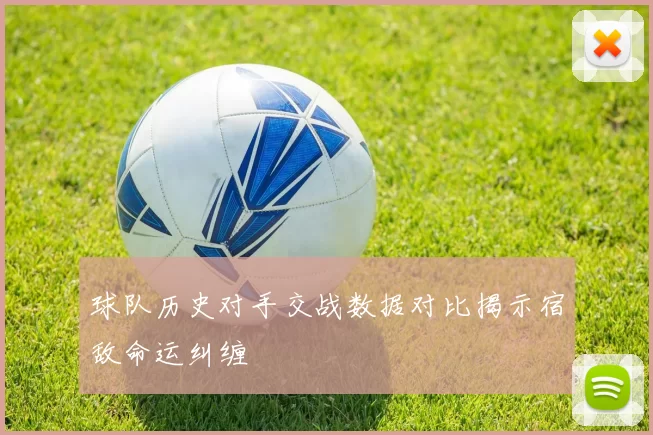 球队历史对手交战数据对比揭示宿敌命运纠缠