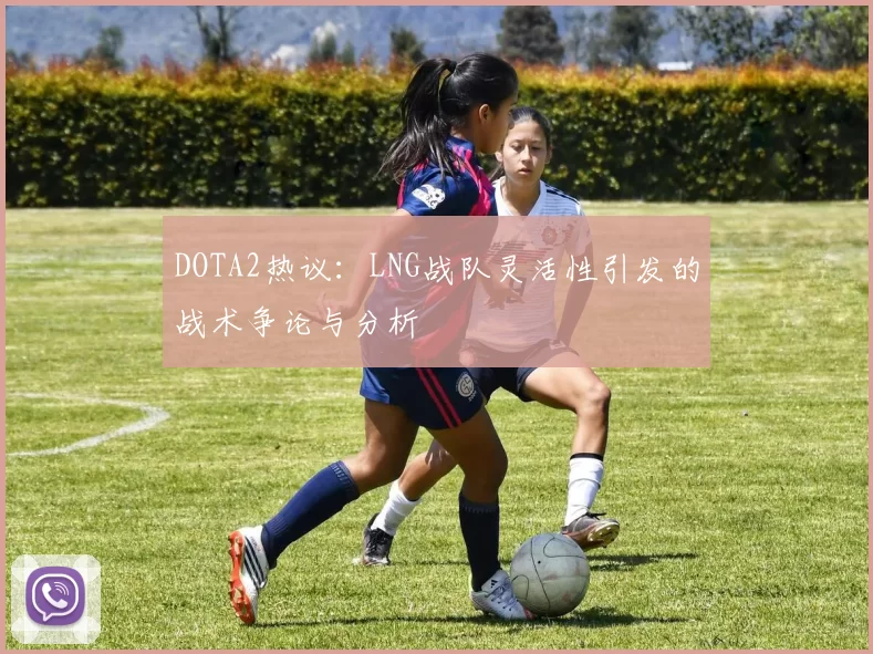 DOTA2热议：LNG战队灵活性引发的战术争论与分析