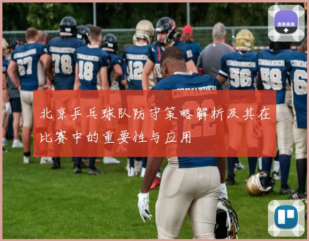 北京乒乓球队防守策略解析及其在比赛中的重要性与应用