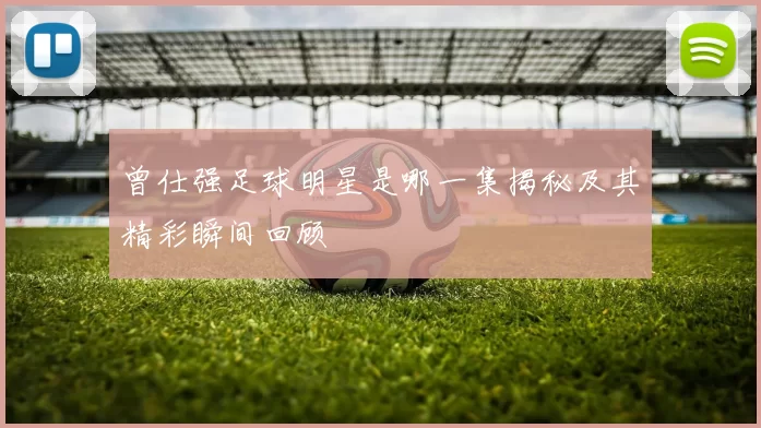 曾仕强足球明星是哪一集揭秘及其精彩瞬间回顾