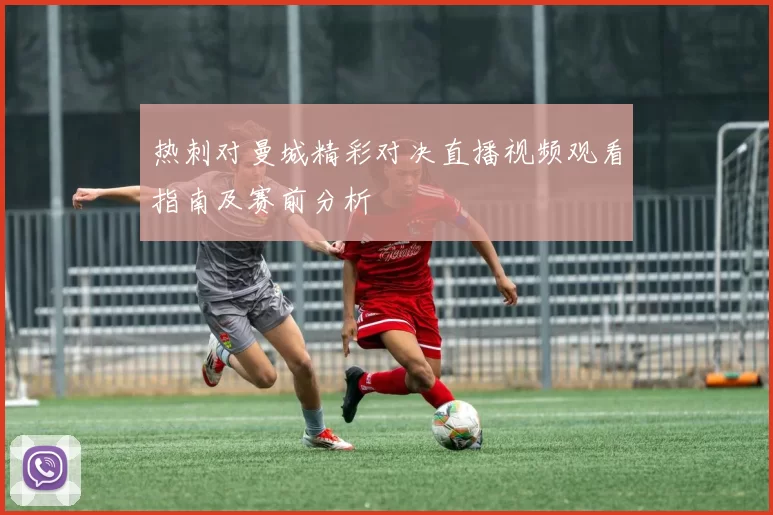 热刺对曼城精彩对决直播视频观看指南及赛前分析