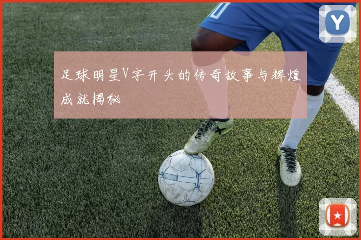 足球明星V字开头的传奇故事与辉煌成就揭秘