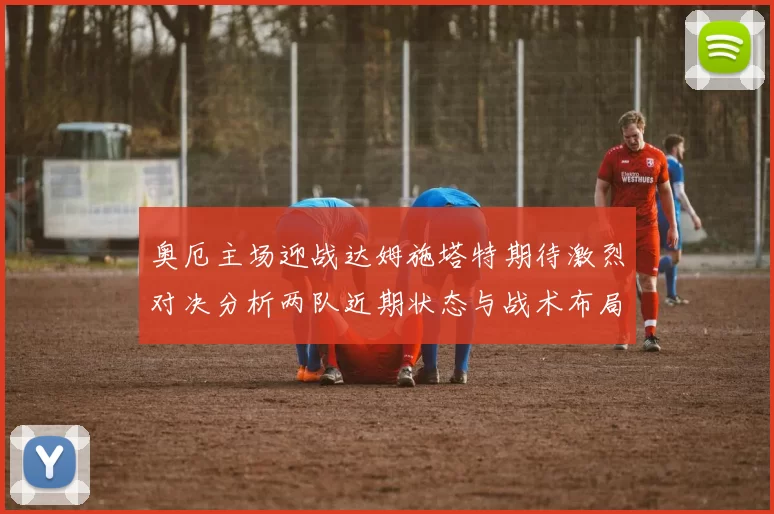 奥厄主场迎战达姆施塔特期待激烈对决分析两队近期状态与战术布局