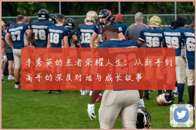 李秀英的王者荣耀人生：从新手到高手的深度对话与成长故事