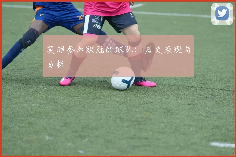 英超参加欧冠的球队：历史表现与分析