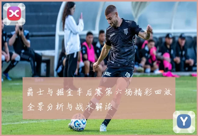 爵士与掘金季后赛第六场精彩回放全景分析与战术解读