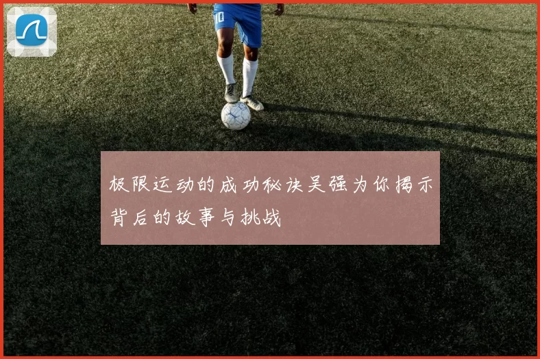 极限运动的成功秘诀吴强为你揭示背后的故事与挑战