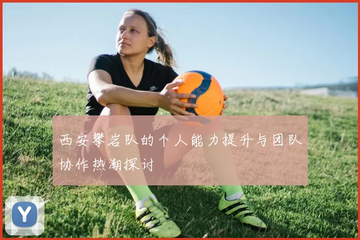 西安攀岩队的个人能力提升与团队协作热潮探讨