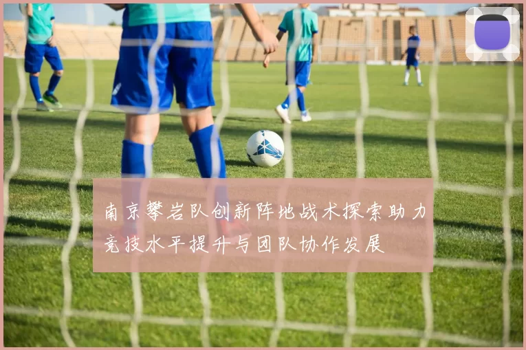 南京攀岩队创新阵地战术探索助力竞技水平提升与团队协作发展