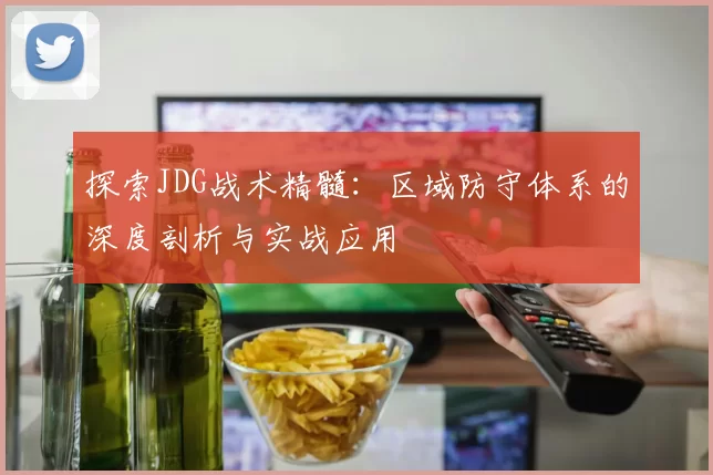 探索JDG战术精髓：区域防守体系的深度剖析与实战应用