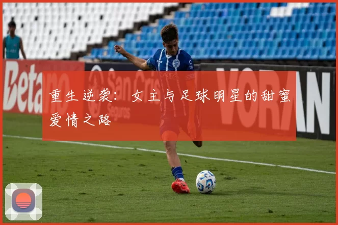 重生逆袭：女主与足球明星的甜蜜爱情之路