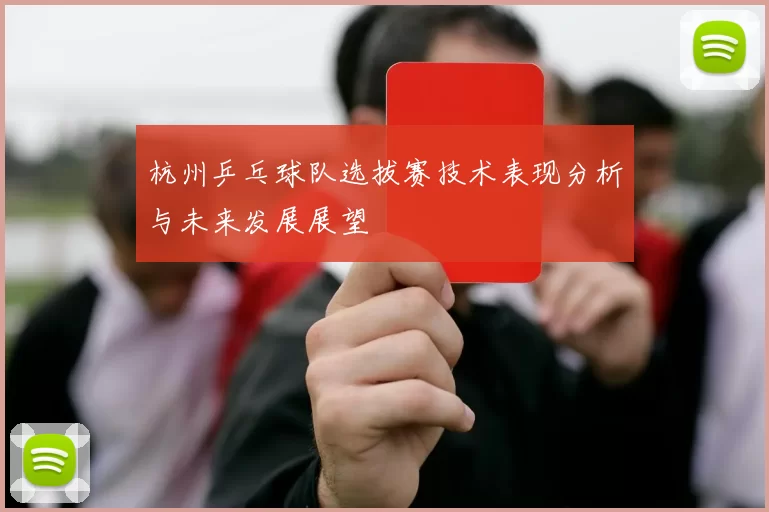 杭州乒乓球队选拔赛技术表现分析与未来发展展望