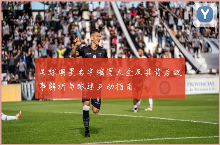 足球明星名字缩写大全及其背后故事解析与球迷互动指南