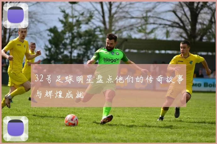 32号足球明星盘点他们的传奇故事与辉煌成就