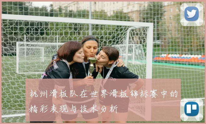 杭州滑板队在世界滑板锦标赛中的精彩表现与技术分析