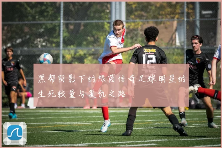 黑帮阴影下的绿茵传奇足球明星的生死较量与复仇之路