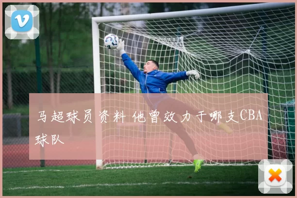 马超球员资料 他曾效力于哪支CBA球队